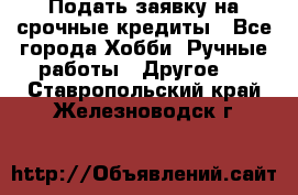 Подать заявку на срочные кредиты - Все города Хобби. Ручные работы » Другое   . Ставропольский край,Железноводск г.